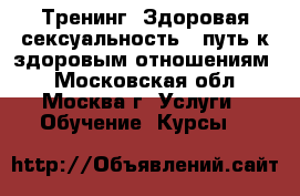 Тренинг. Здоровая сексуальность - путь к здоровым отношениям! - Московская обл., Москва г. Услуги » Обучение. Курсы   